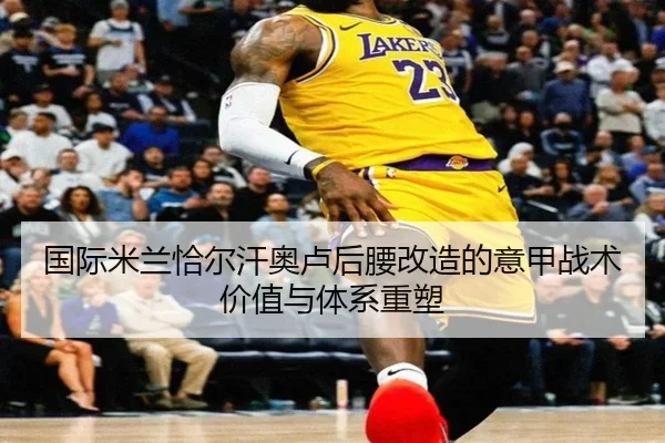 国际米兰恰尔汗奥卢后腰改造的意甲战术价值与体系重塑