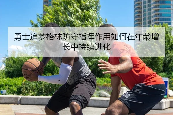 勇士追梦格林防守指挥作用如何在年龄增长中持续进化